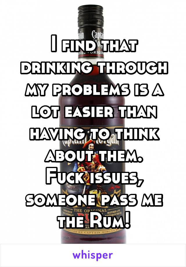I find that drinking through my problems is a lot easier than having to think about them.
Fuck issues, someone pass me the Rum!