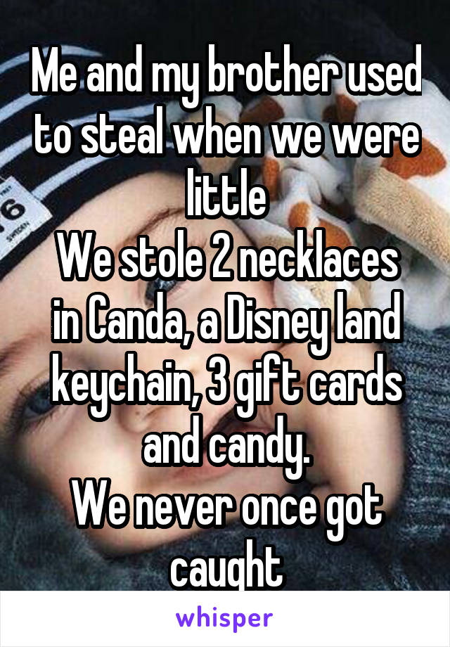 Me and my brother used to steal when we were little
We stole 2 necklaces in Canda, a Disney land keychain, 3 gift cards and candy.
We never once got caught