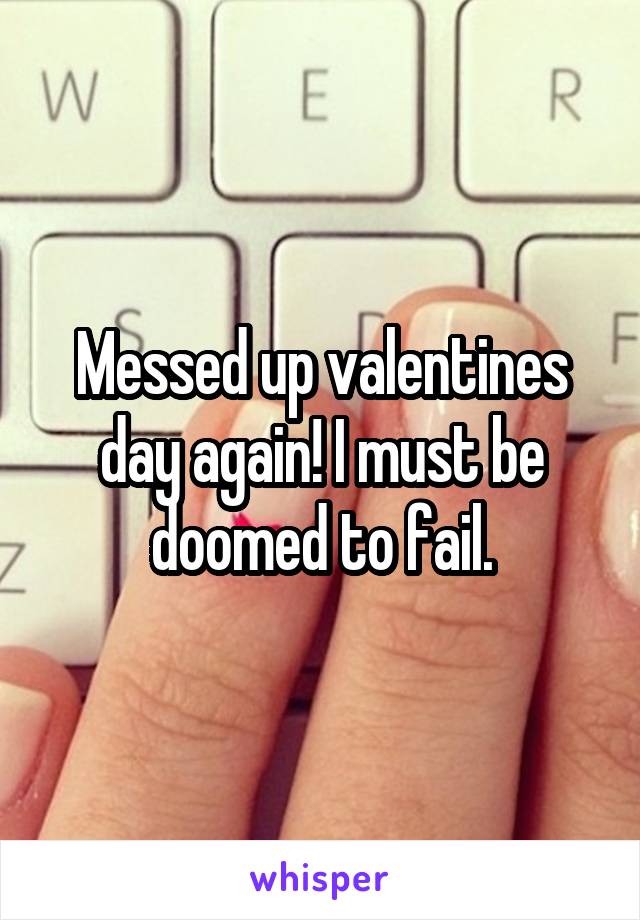 Messed up valentines day again! I must be doomed to fail.