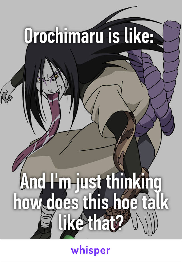 Orochimaru is like: 






And I'm just thinking how does this hoe talk like that?