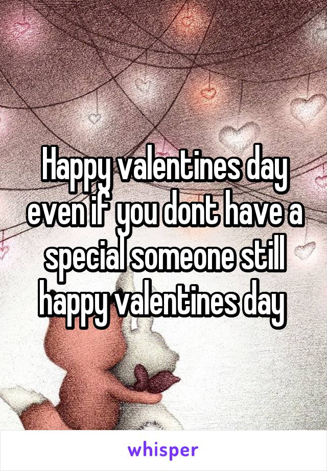Happy valentines day even if you dont have a special someone still happy valentines day 