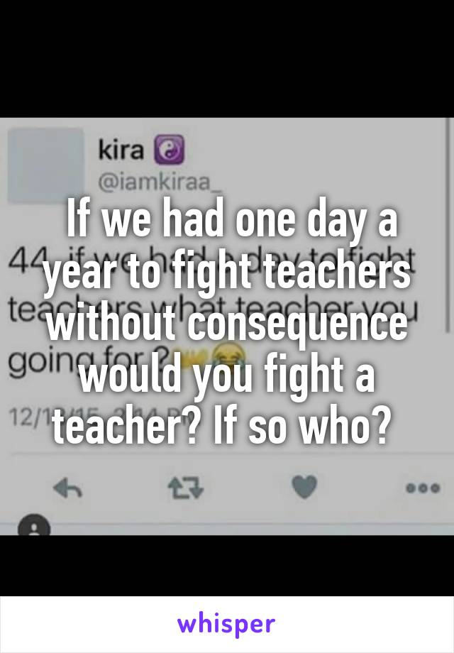  If we had one day a year to fight teachers without consequence would you fight a teacher? If so who? 