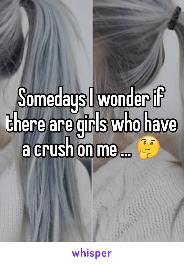 Somedays I wonder if there are girls who have a crush on me ... 🤔