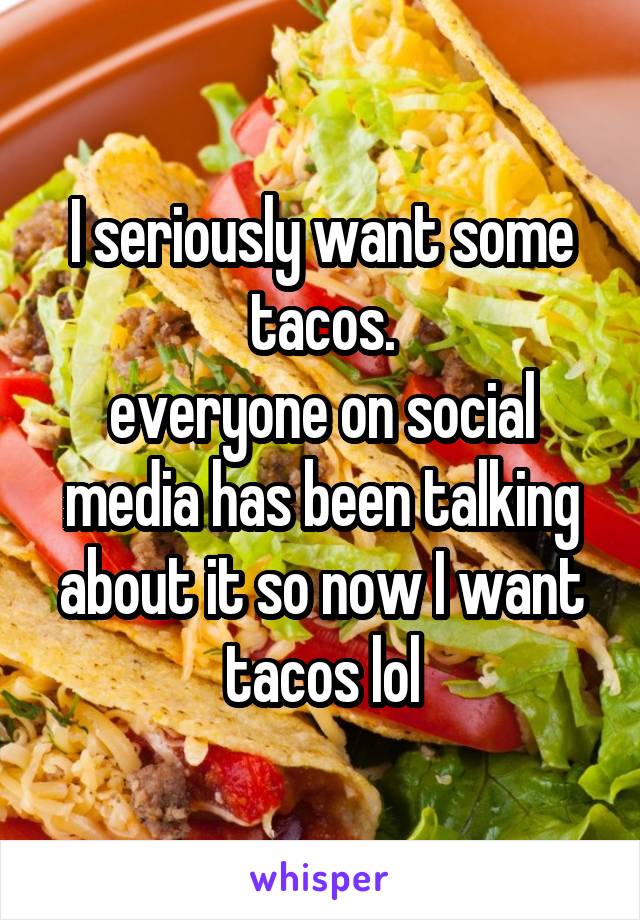 I seriously want some tacos.
everyone on social media has been talking about it so now I want tacos lol