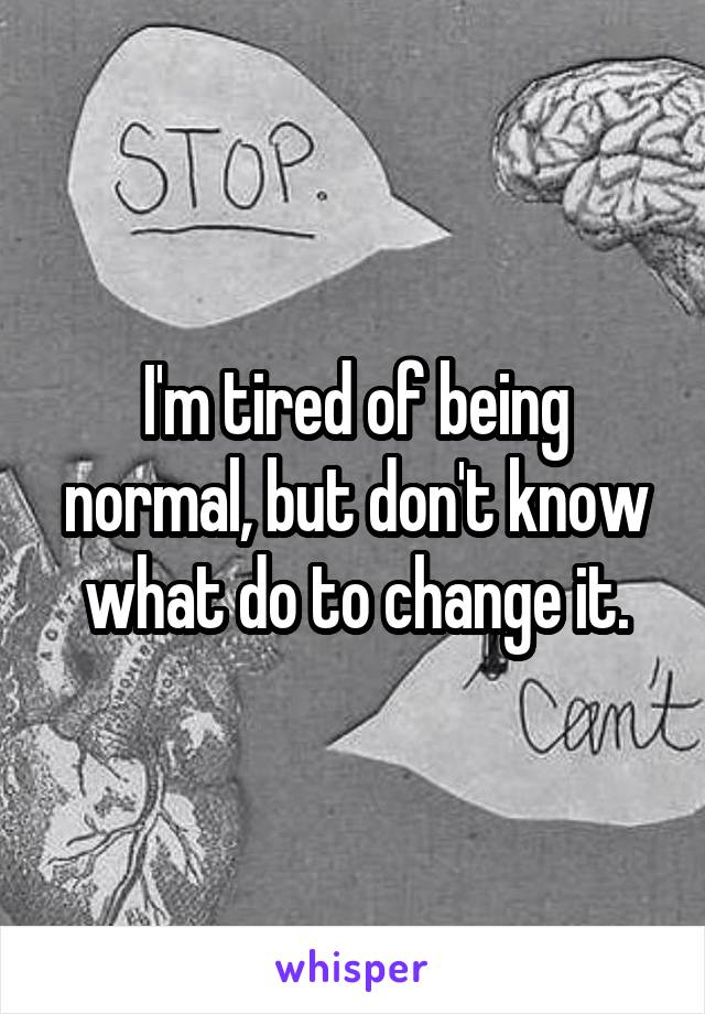 I'm tired of being normal, but don't know what do to change it.