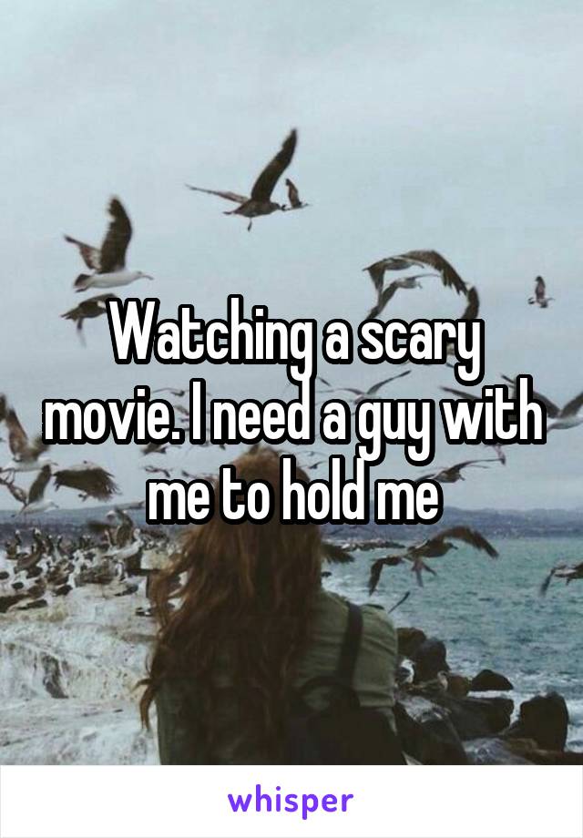 Watching a scary movie. I need a guy with me to hold me