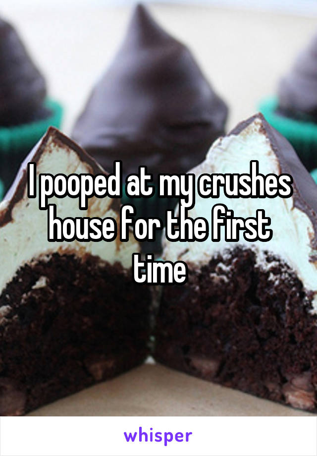 I pooped at my crushes house for the first time