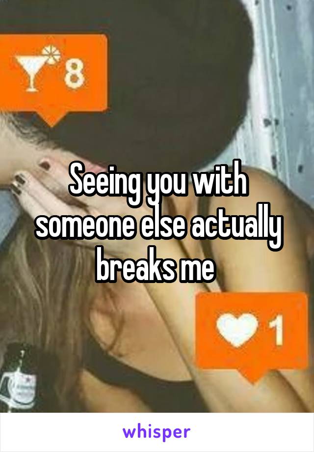Seeing you with someone else actually breaks me 