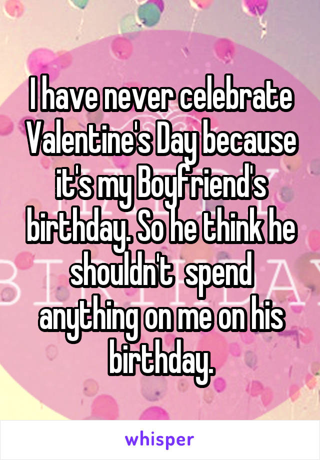 I have never celebrate Valentine's Day because it's my Boyfriend's birthday. So he think he shouldn't  spend anything on me on his birthday.
