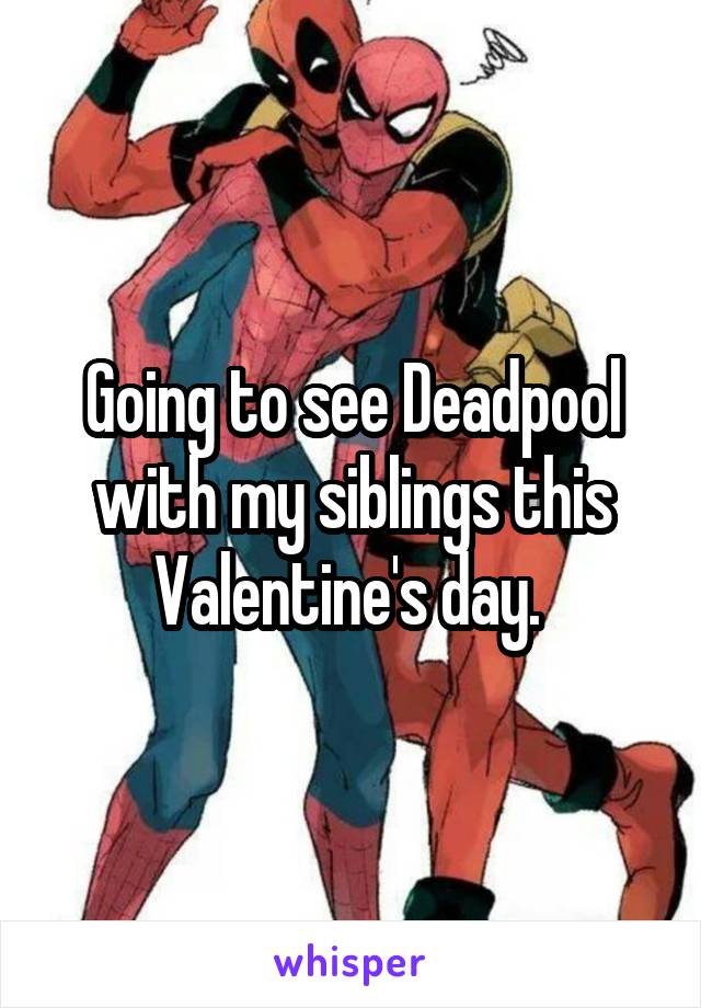 Going to see Deadpool with my siblings this Valentine's day. 