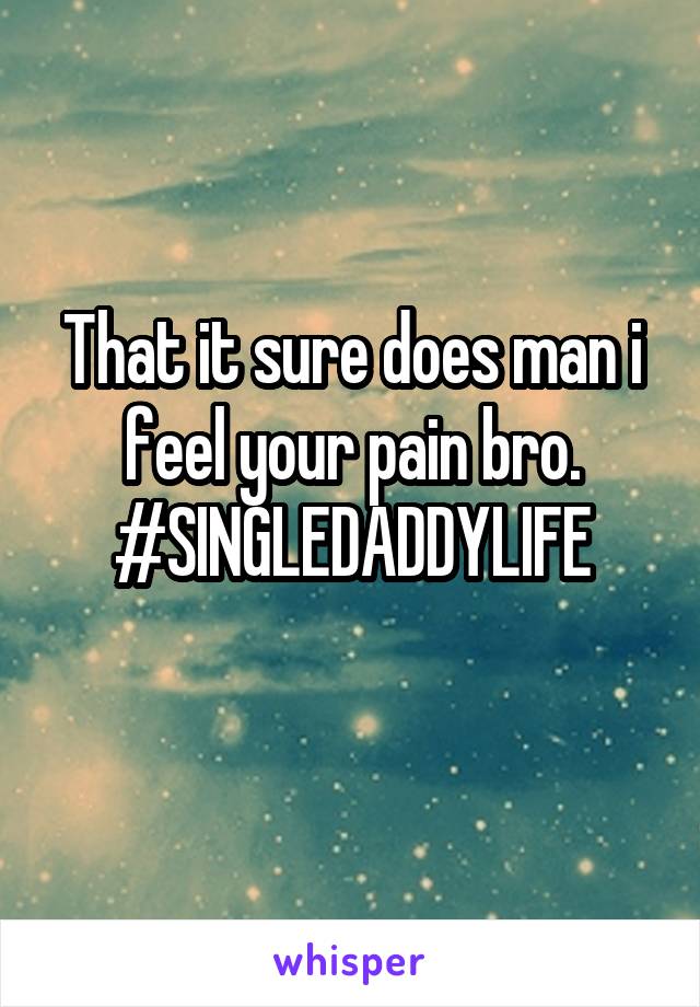 That it sure does man i feel your pain bro.
#SINGLEDADDYLIFE
