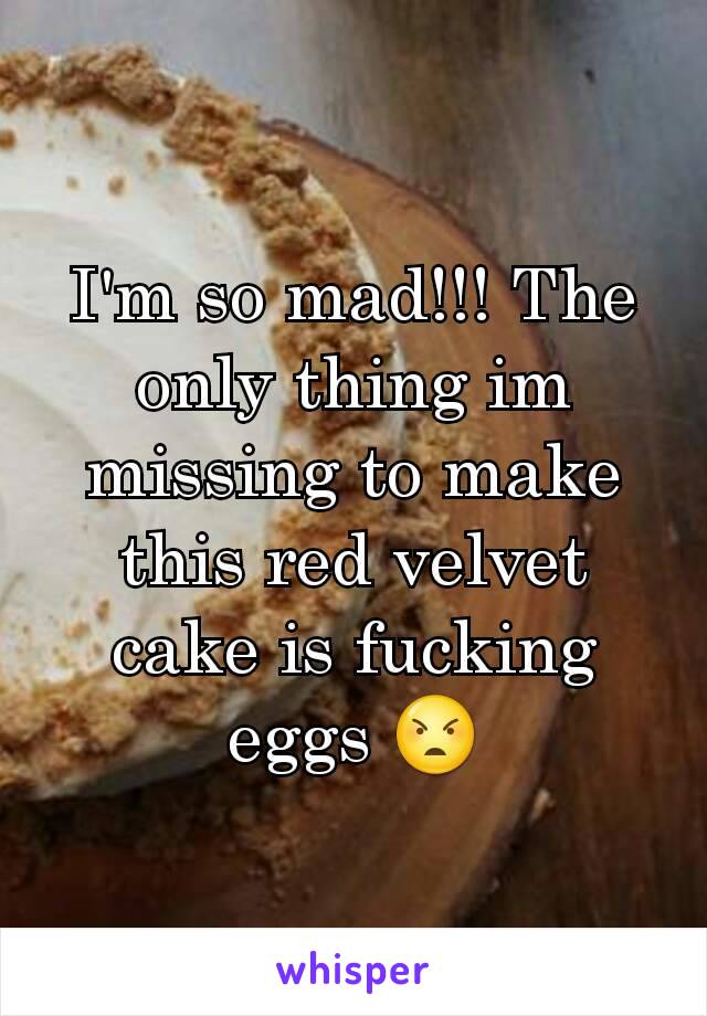 I'm so mad!!! The only thing im missing to make this red velvet cake is fucking eggs 😠