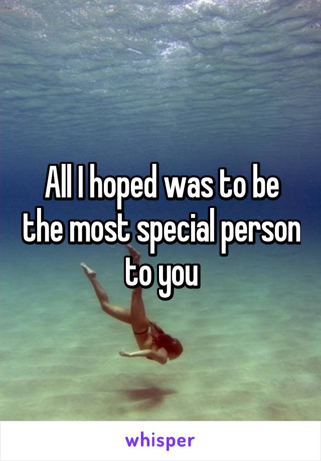 All I hoped was to be the most special person to you