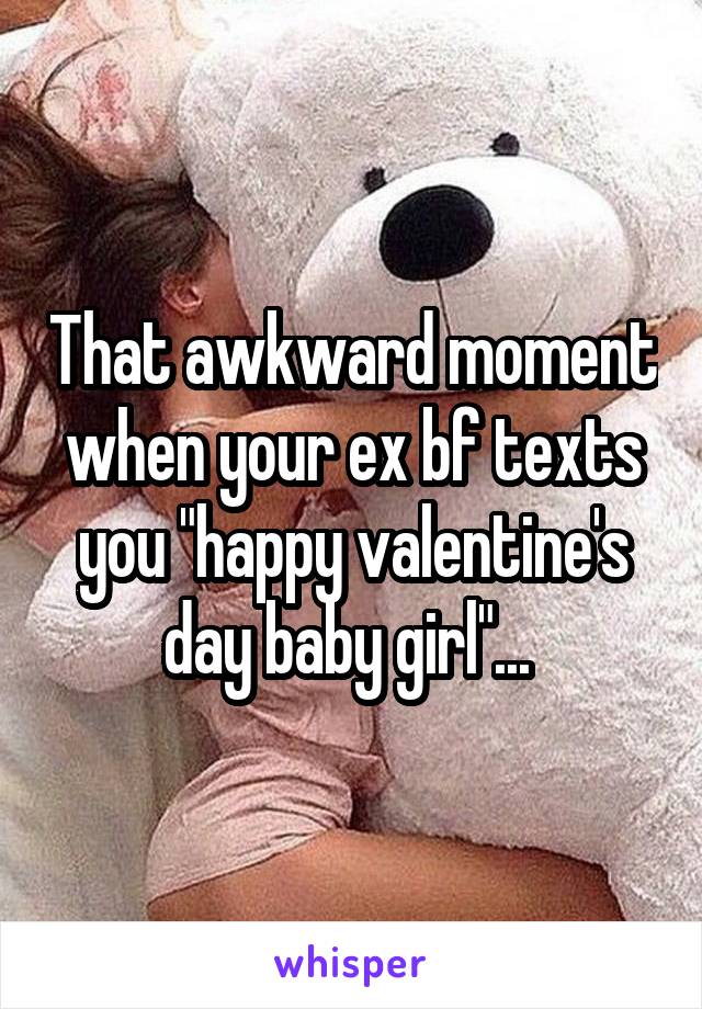 That awkward moment when your ex bf texts you "happy valentine's day baby girl"... 