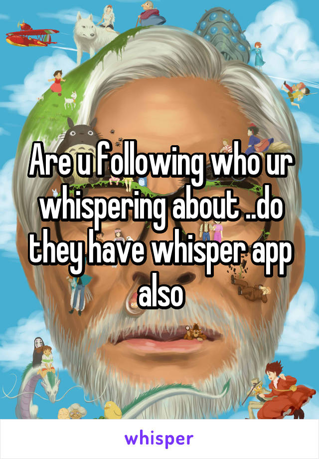Are u following who ur whispering about ..do they have whisper app also