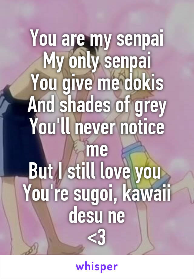 You are my senpai
My only senpai
You give me dokis
And shades of grey
You'll never notice me
But I still love you 
You're sugoi, kawaii desu ne
<3