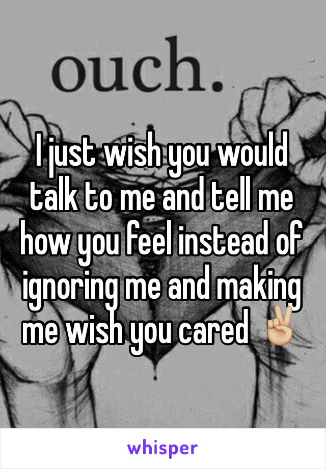 I just wish you would talk to me and tell me how you feel instead of ignoring me and making me wish you cared ✌🏼️