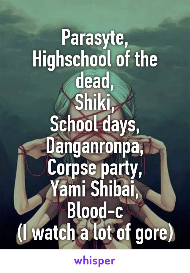Parasyte,
Highschool of the dead,
Shiki,
School days,
Danganronpa,
Corpse party,
Yami Shibai,
Blood-c
(I watch a lot of gore)