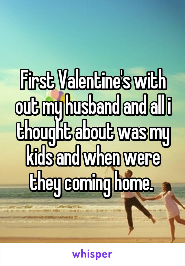 First Valentine's with out my husband and all i thought about was my kids and when were they coming home. 