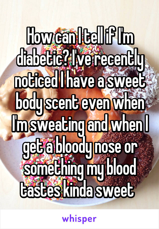 How can I tell if I'm diabetic? I've recently noticed I have a sweet body scent even when I'm sweating and when I get a bloody nose or something my blood tastes kinda sweet  