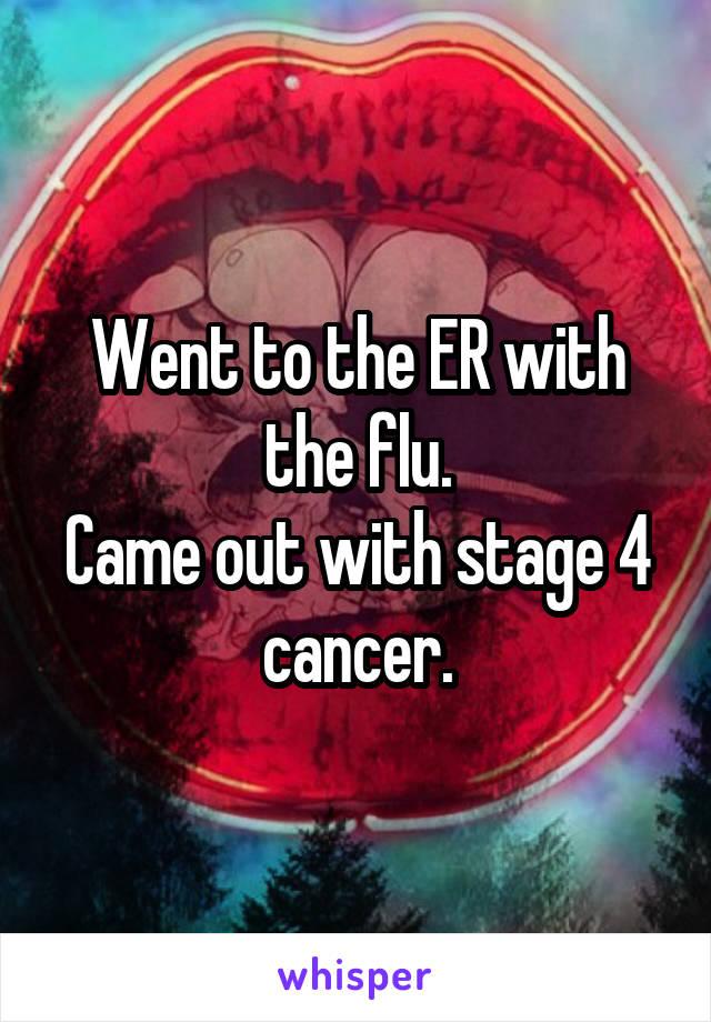 Went to the ER with the flu.
Came out with stage 4 cancer.