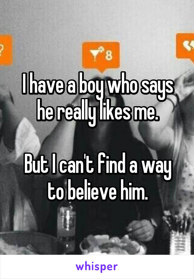 I have a boy who says he really likes me.

But I can't find a way to believe him.