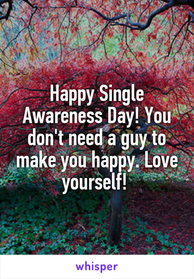 Happy Single Awareness Day! You don't need a guy to make you happy. Love yourself! 