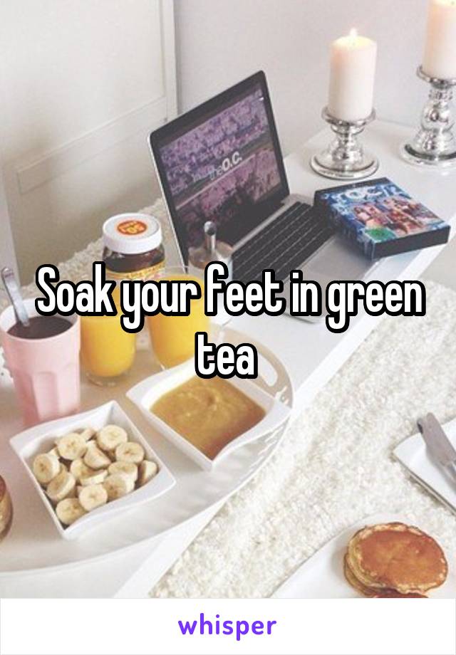 Soak your feet in green tea 