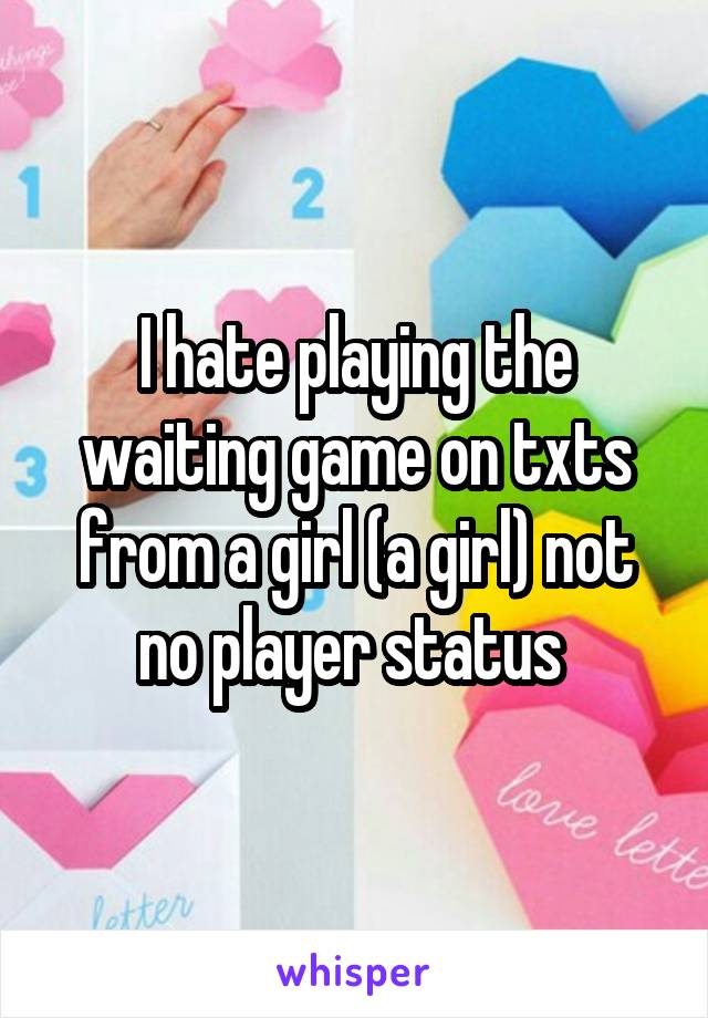 I hate playing the waiting game on txts from a girl (a girl) not no player status 