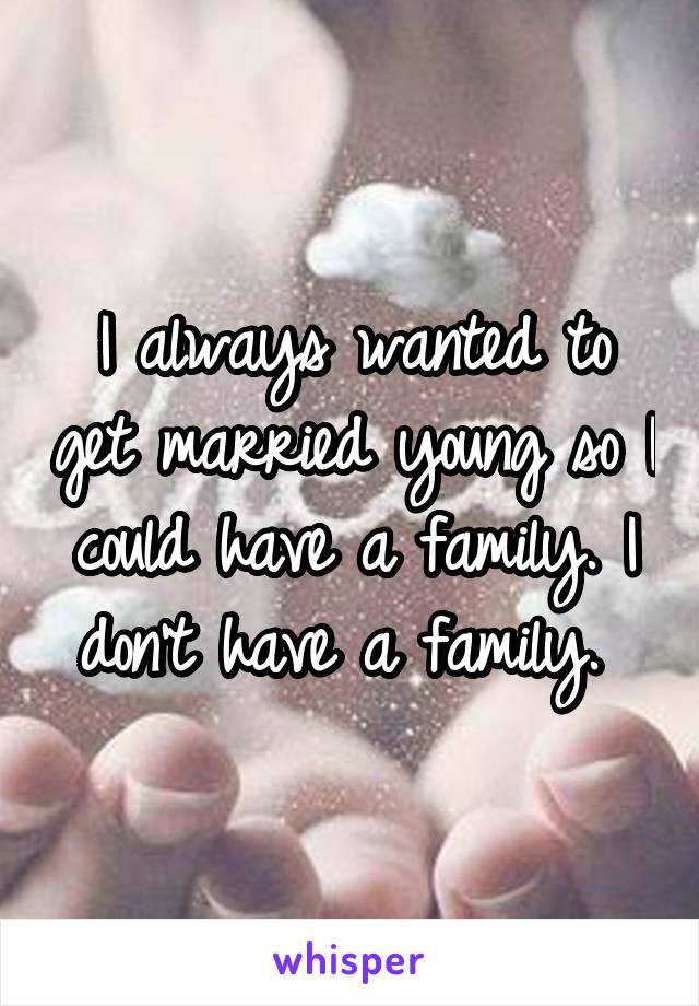I always wanted to get married young so I could have a family. I don't have a family. 