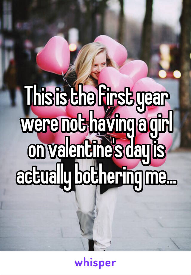 This is the first year were not having a girl on valentine's day is actually bothering me...