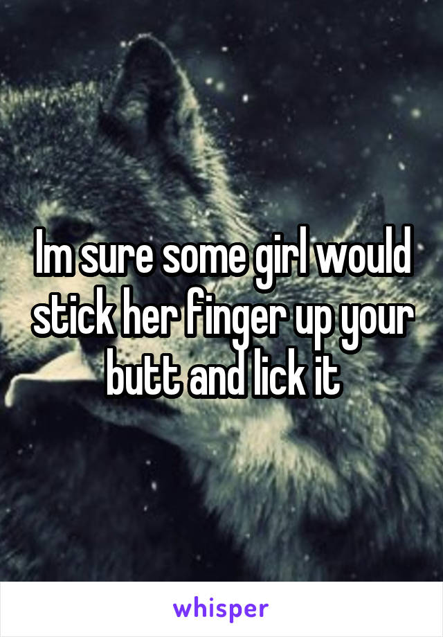 Im sure some girl would stick her finger up your butt and lick it