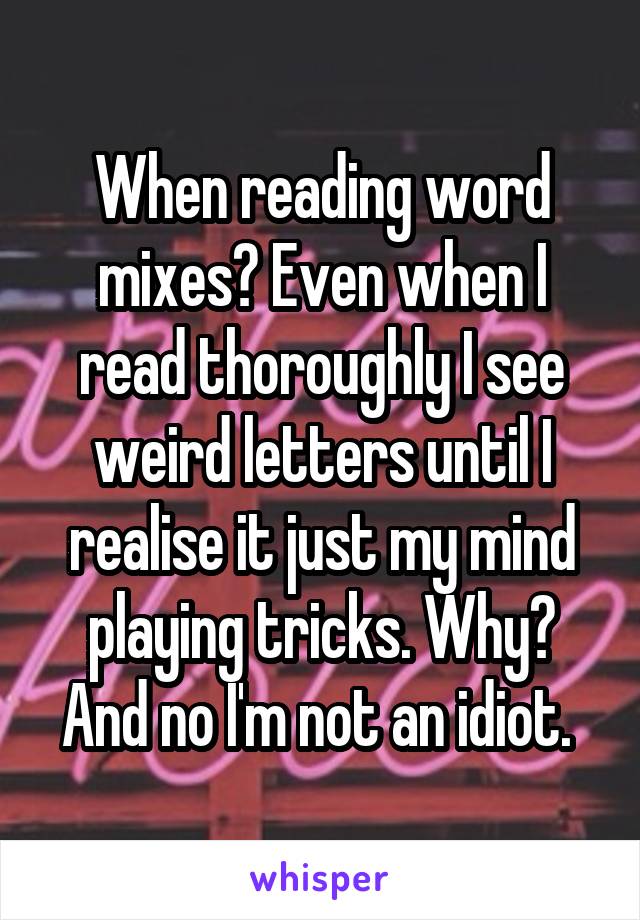When reading word mixes? Even when I read thoroughly I see weird letters until I realise it just my mind playing tricks. Why? And no I'm not an idiot. 