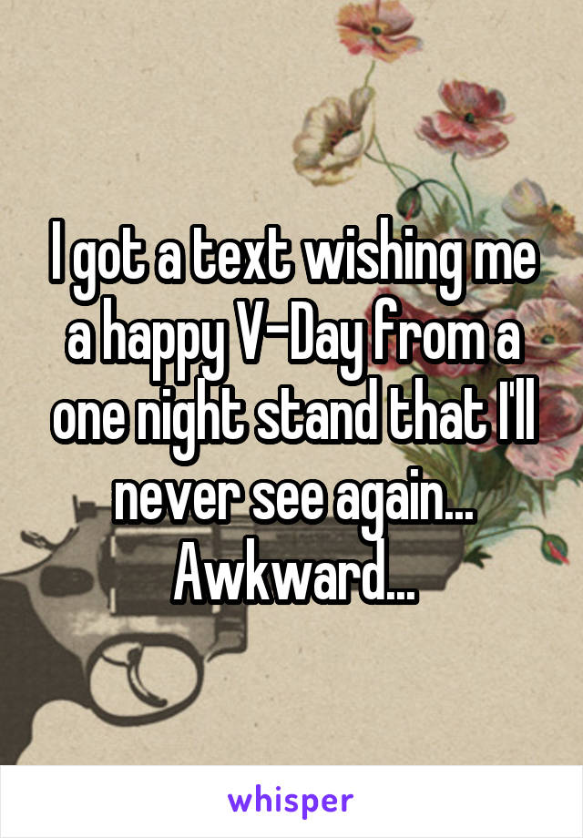 I got a text wishing me a happy V-Day from a one night stand that I'll never see again... Awkward...