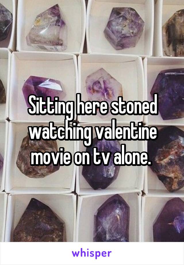 Sitting here stoned watching valentine movie on tv alone. 