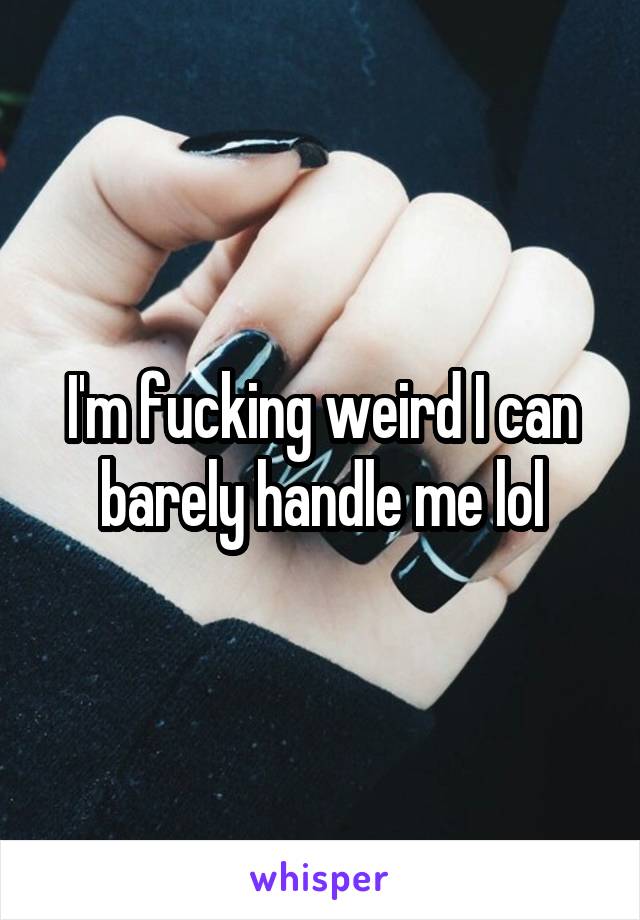 I'm fucking weird I can barely handle me lol