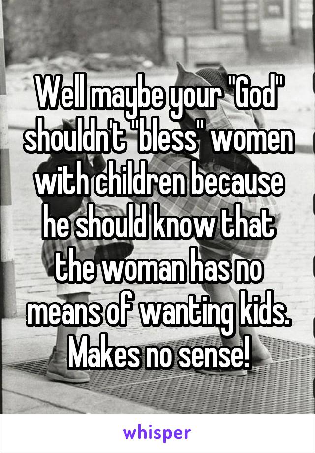 Well maybe your "God" shouldn't "bless" women with children because he should know that the woman has no means of wanting kids. Makes no sense!