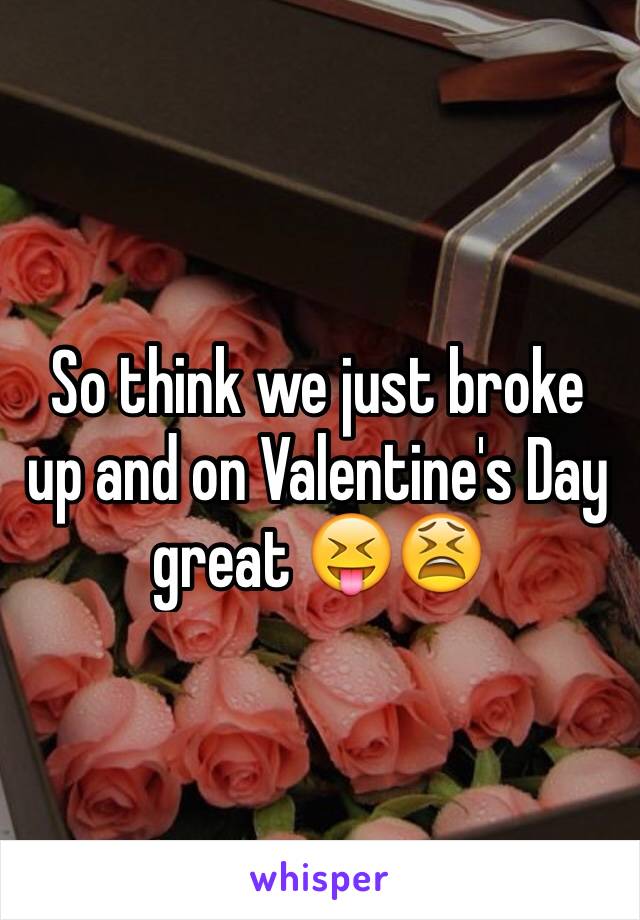 So think we just broke up and on Valentine's Day great 😝😫