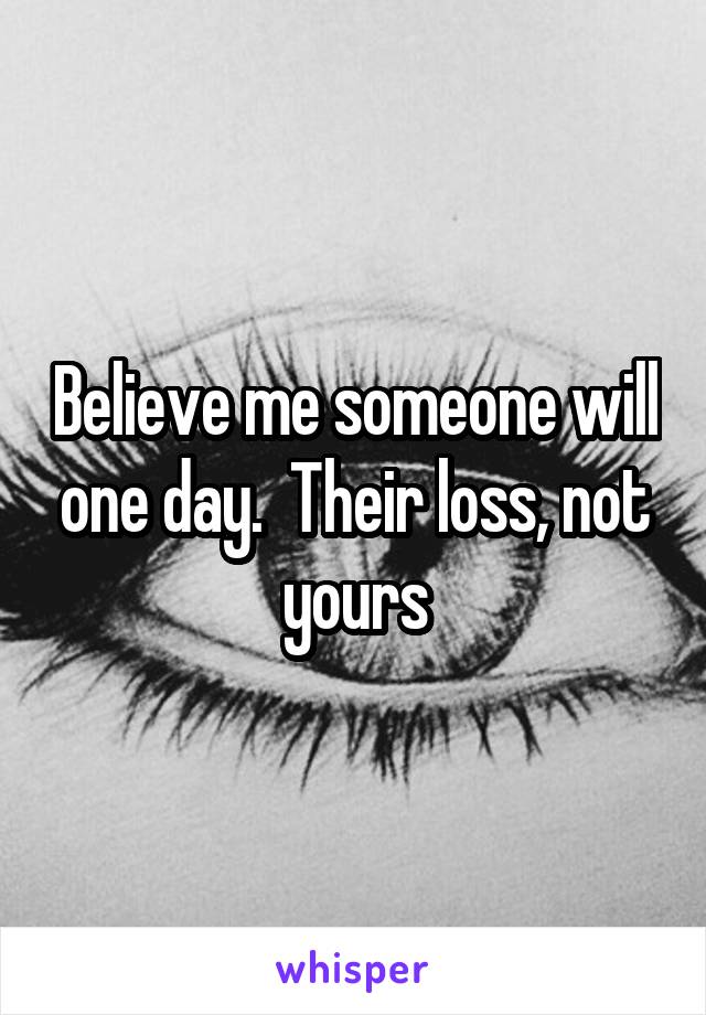 Believe me someone will one day.  Their loss, not yours