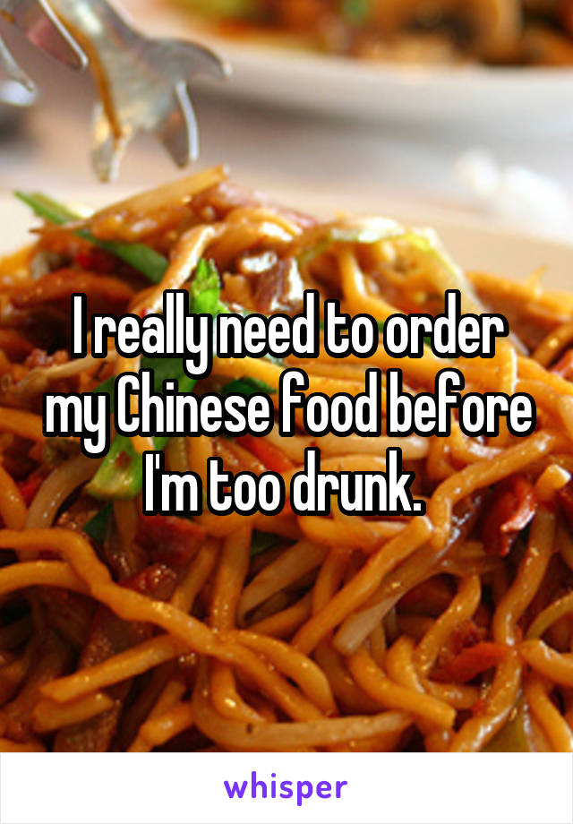 I really need to order my Chinese food before I'm too drunk. 