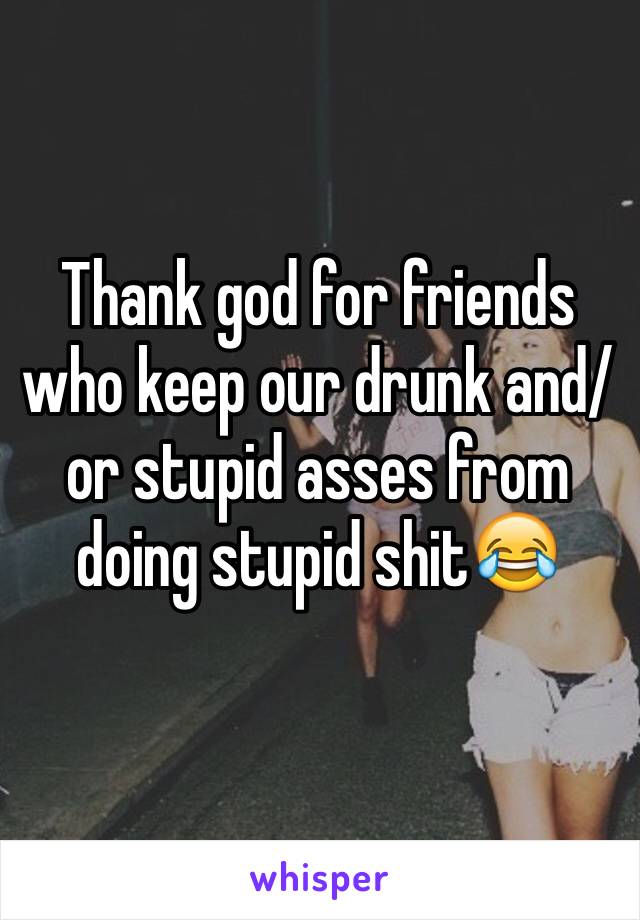 Thank god for friends who keep our drunk and/or stupid asses from doing stupid shit😂