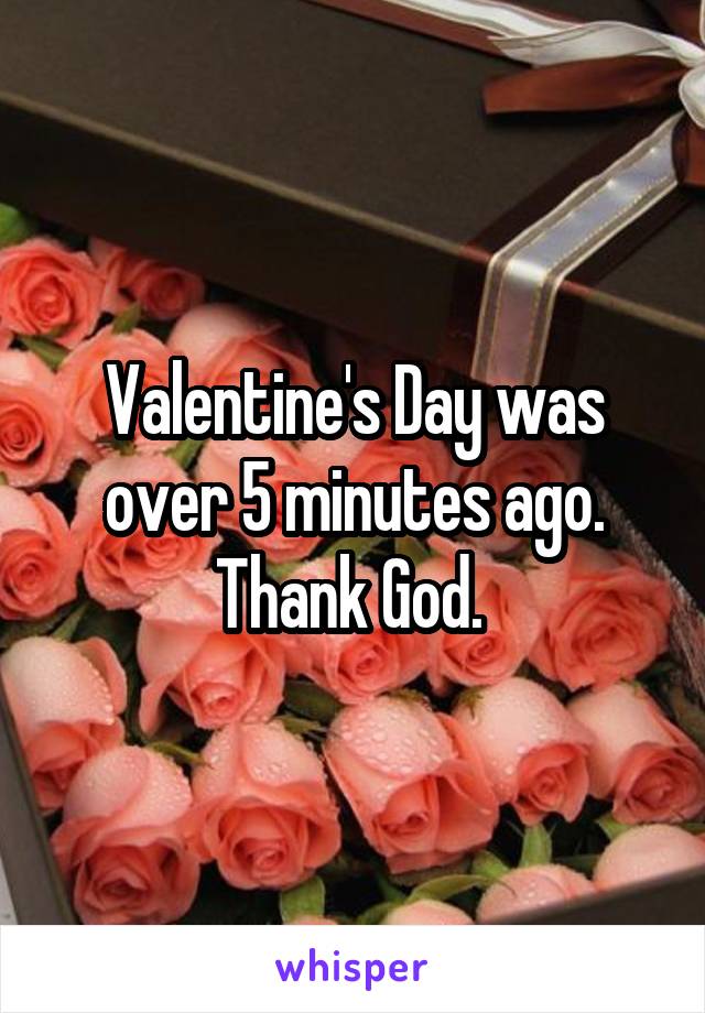 Valentine's Day was over 5 minutes ago. Thank God. 