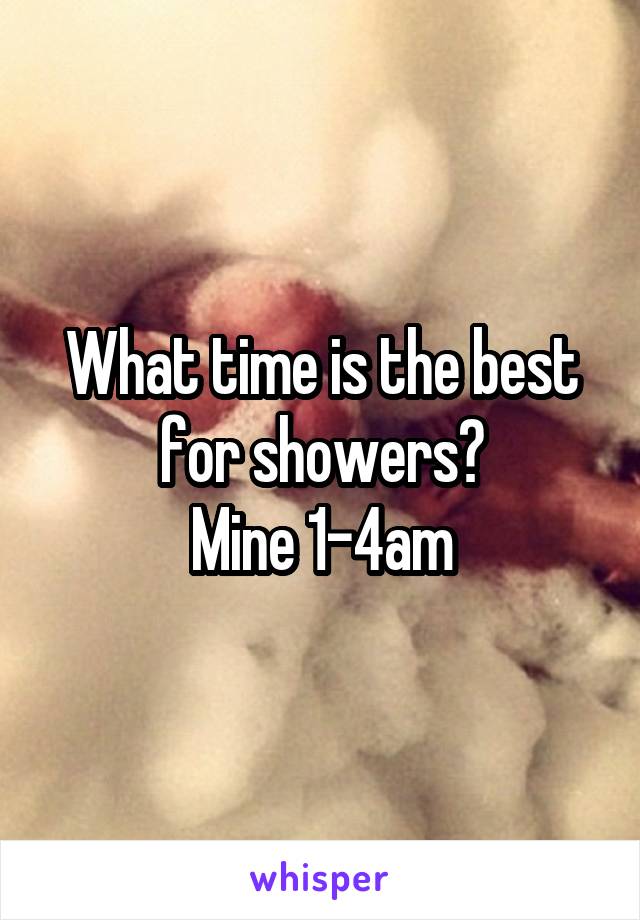 What time is the best for showers?
Mine 1-4am