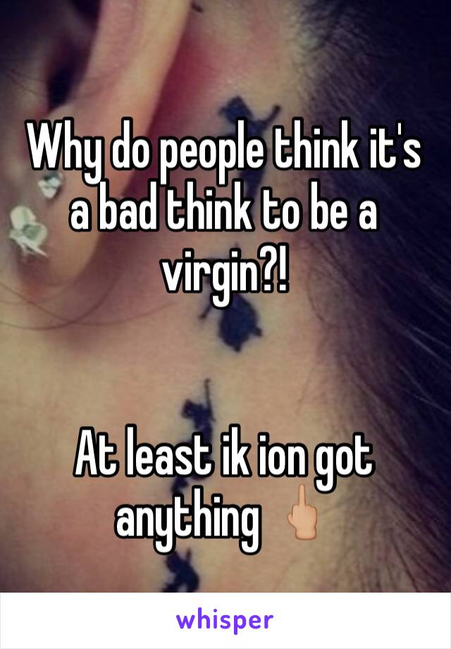 Why do people think it's a bad think to be a virgin?!


At least ik ion got anything 🖕🏼