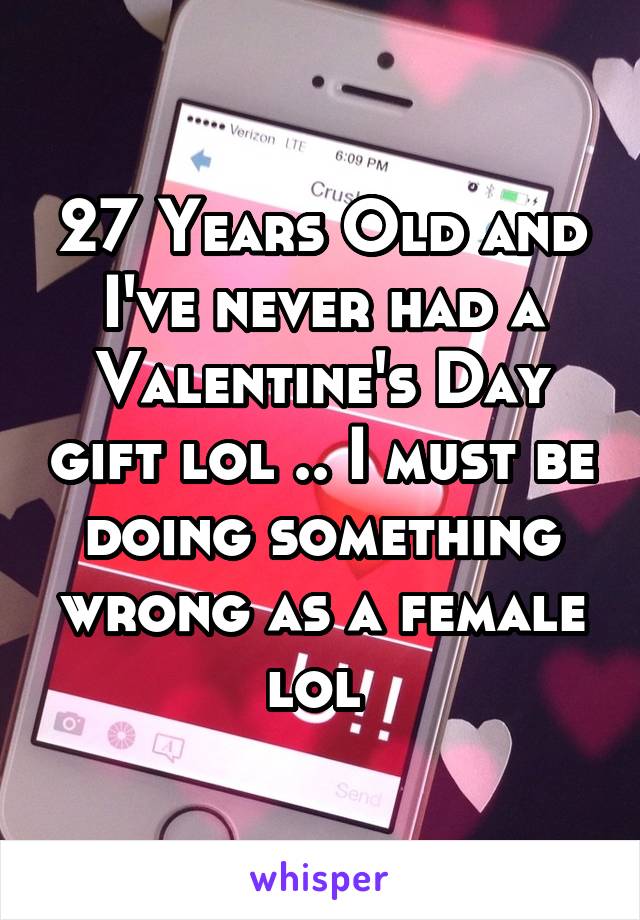 27 Years Old and I've never had a Valentine's Day gift lol .. I must be doing something wrong as a female lol 