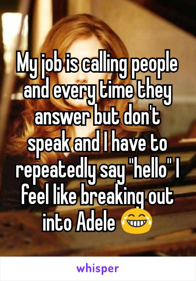 My job is calling people and every time they answer but don't speak and I have to repeatedly say "hello" I feel like breaking out into Adele 😂