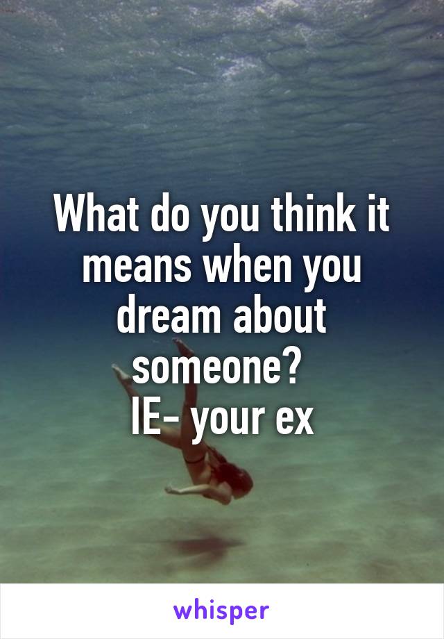 What do you think it means when you dream about someone? 
IE- your ex