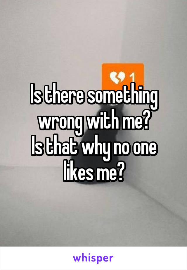 Is there something wrong with me?
Is that why no one likes me?