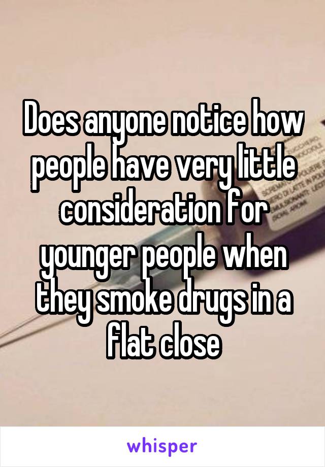 Does anyone notice how people have very little consideration for younger people when they smoke drugs in a flat close