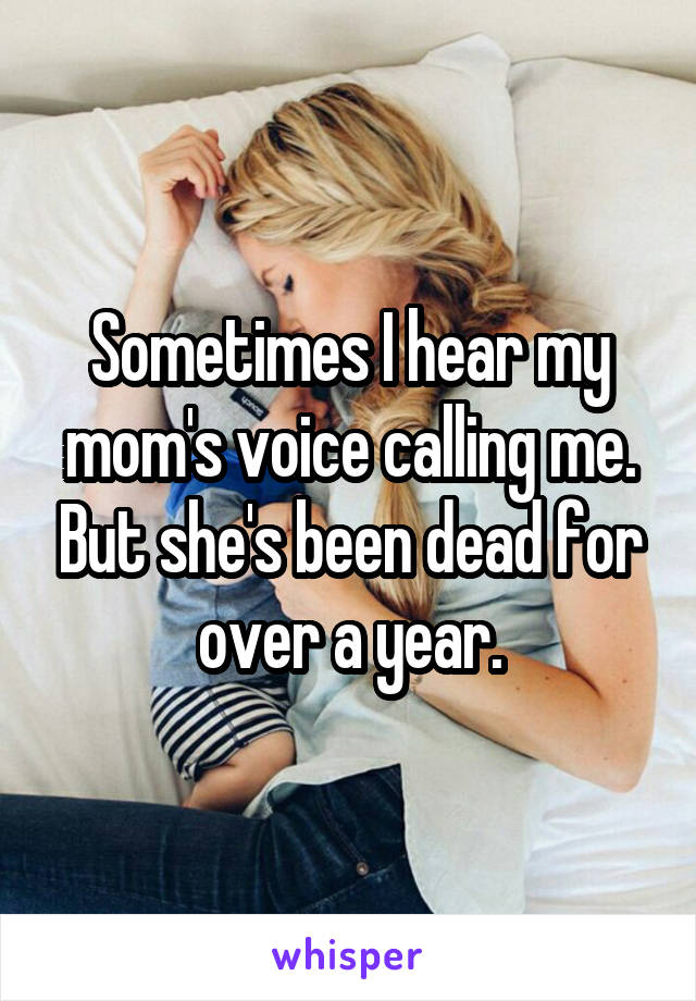 Sometimes I hear my mom's voice calling me. But she's been dead for over a year.